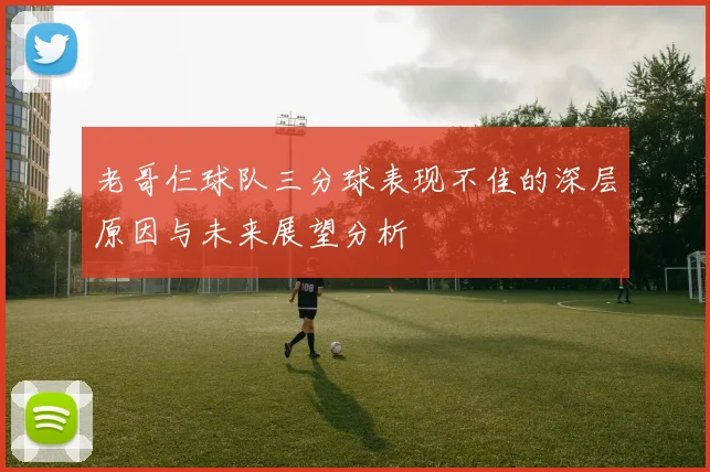 老哥仨球队三分球表现不佳的深层原因与未来展望分析