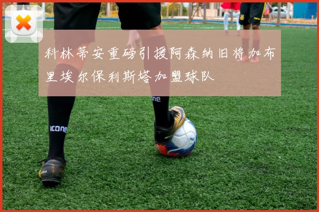 科林蒂安重磅引援阿森纳旧将加布里埃尔保利斯塔加盟球队