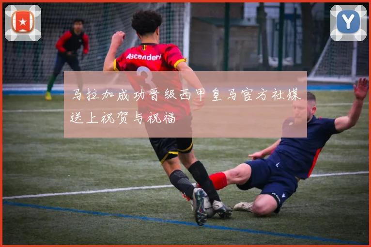 马拉加成功晋级西甲皇马官方社媒送上祝贺与祝福