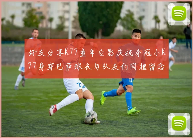 好友分享K77童年合影庆祝夺冠小K77身穿巴萨球衣与队友们同框留念