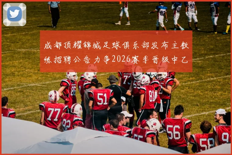 成都顶耀锦城足球俱乐部发布主教练招聘公告力争2026赛季晋级中乙联赛