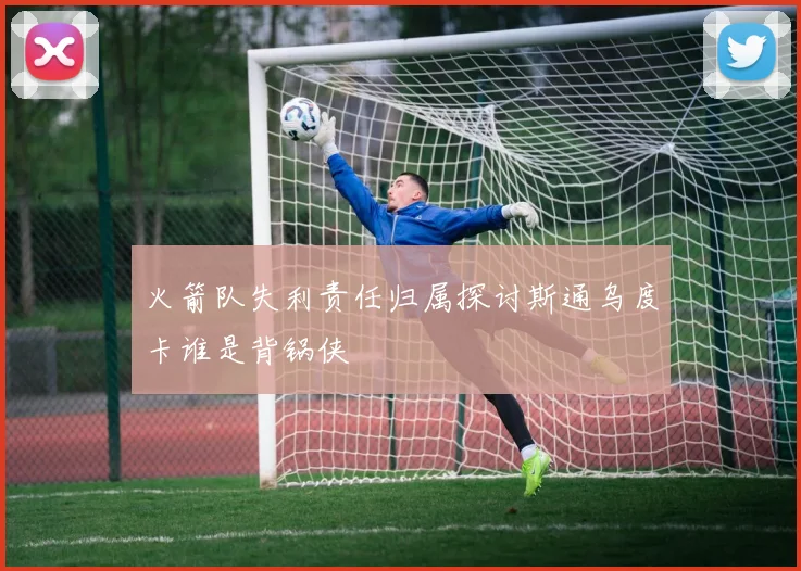 火箭队失利责任归属探讨斯通乌度卡谁是背锅侠