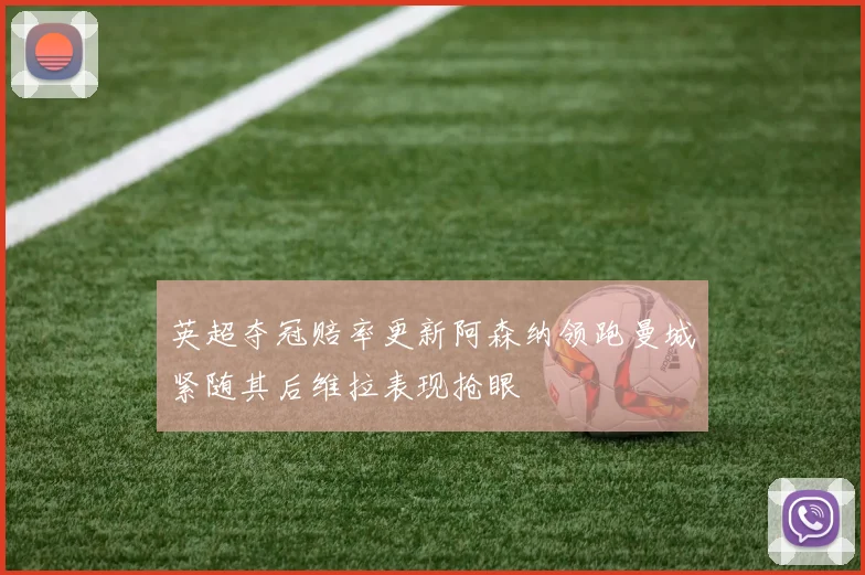 英超夺冠赔率更新阿森纳领跑曼城紧随其后维拉表现抢眼