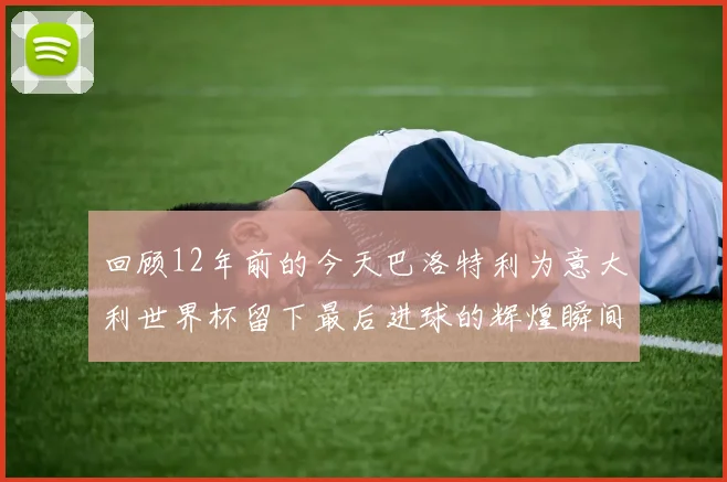 回顾12年前的今天巴洛特利为意大利世界杯留下最后进球的辉煌瞬间