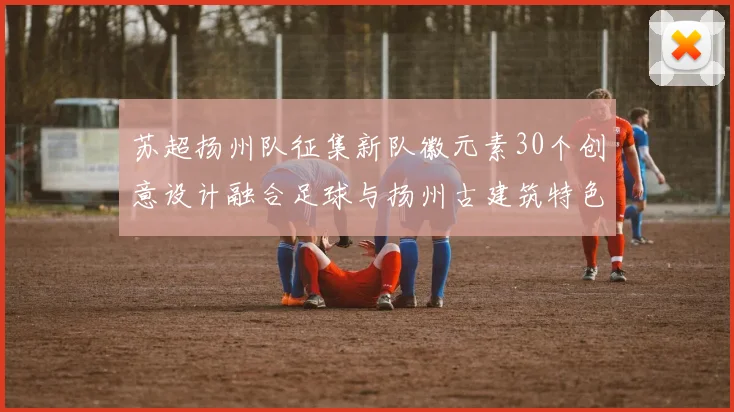 苏超扬州队征集新队徽元素30个创意设计融合足球与扬州古建筑特色