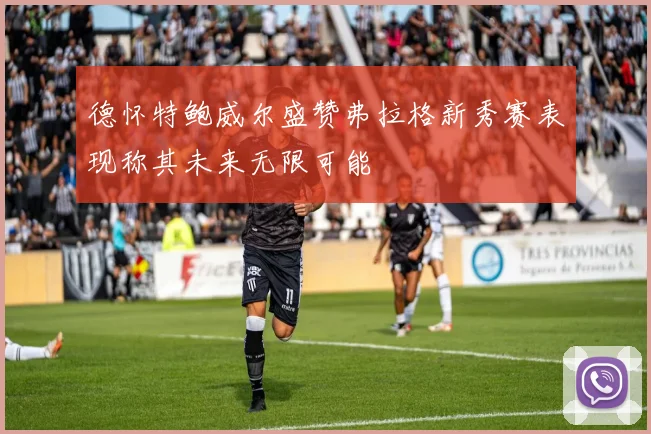 德怀特鲍威尔盛赞弗拉格新秀赛表现称其未来无限可能