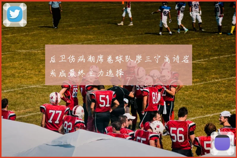 后卫伤病潮席卷球队廖三宁高诗岩或成最终主力选择