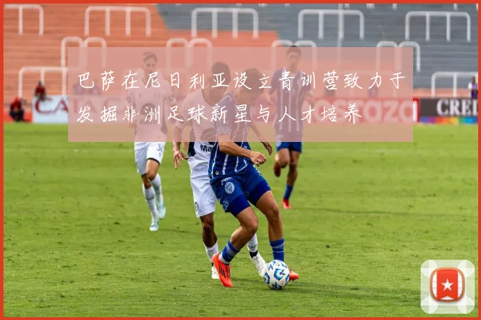 巴萨在尼日利亚设立青训营致力于发掘非洲足球新星与人才培养