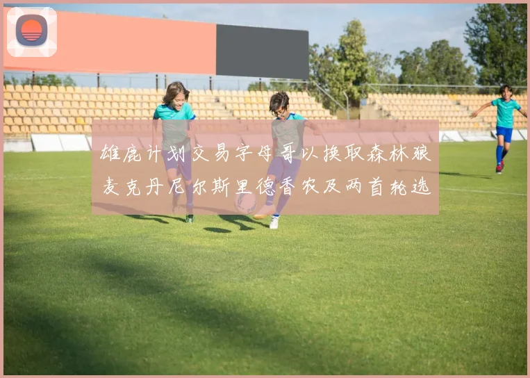 雄鹿计划交易字母哥以换取森林狼麦克丹尼尔斯里德香农及两首轮选秀权