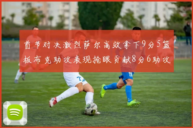 首节对决激烈萨尔高效拿下9分5篮板布克助攻表现抢眼贡献8分6助攻