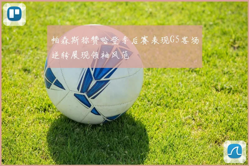 帕森斯称赞哈登季后赛表现G5客场逆转展现领袖风范