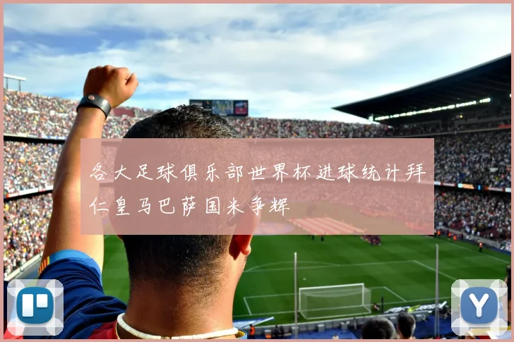 各大足球俱乐部世界杯进球统计拜仁皇马巴萨国米争辉