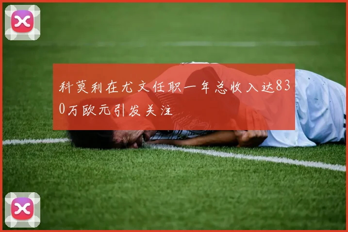 科莫利在尤文任职一年总收入达830万欧元引发关注