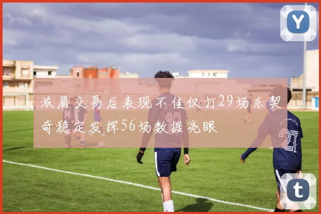 浓眉交易后表现不佳仅打29场东契奇稳定发挥56场数据亮眼