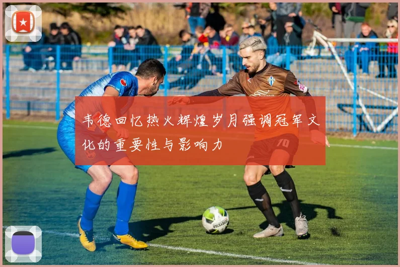 韦德回忆热火辉煌岁月强调冠军文化的重要性与影响力