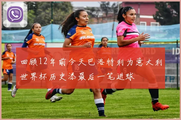 回顾12年前今天巴洛特利为意大利世界杯历史添最后一笔进球