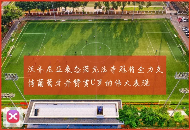 沃齐尼亚表态若无法夺冠将全力支持葡萄牙并赞赏C罗的伟大表现