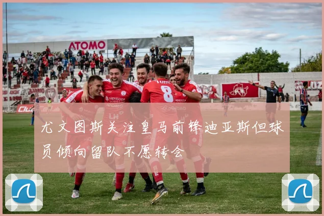 尤文图斯关注皇马前锋迪亚斯但球员倾向留队不愿转会