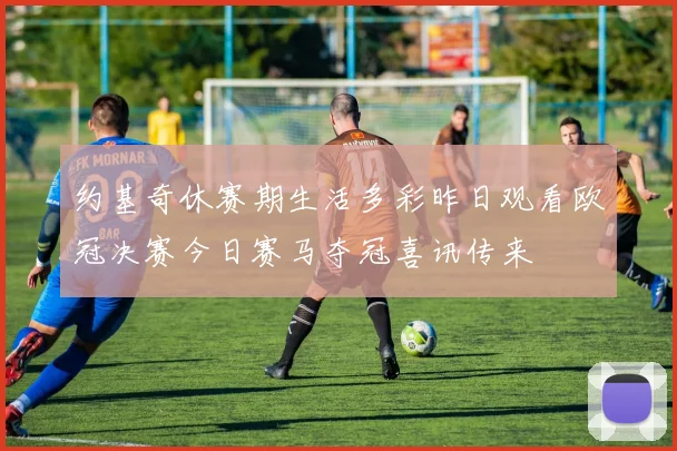 约基奇休赛期生活多彩昨日观看欧冠决赛今日赛马夺冠喜讯传来