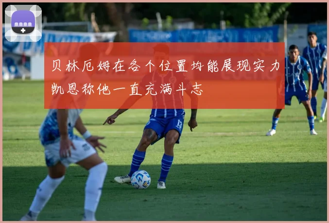 贝林厄姆在各个位置均能展现实力凯恩称他一直充满斗志