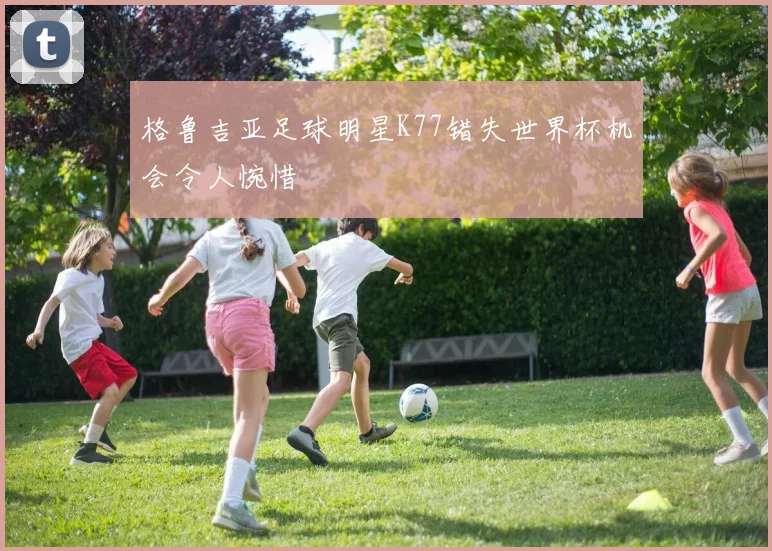 格鲁吉亚足球明星K77错失世界杯机会令人惋惜