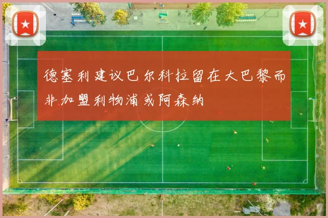 德塞利建议巴尔科拉留在大巴黎而非加盟利物浦或阿森纳