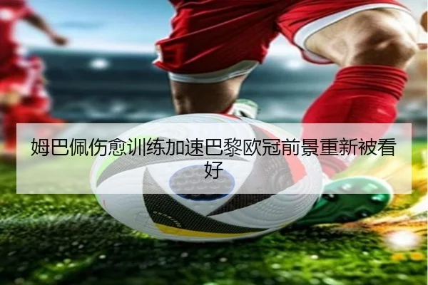 姆巴佩伤愈训练加速巴黎欧冠前景重新被看好